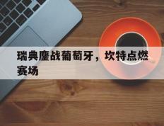 IM体育下载-瑞典鏖战葡萄牙，坎特点燃赛场