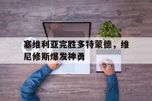 IM体育动画直播通道-包含塞维利亚完胜多特蒙德，维尼修斯爆发神勇的词条